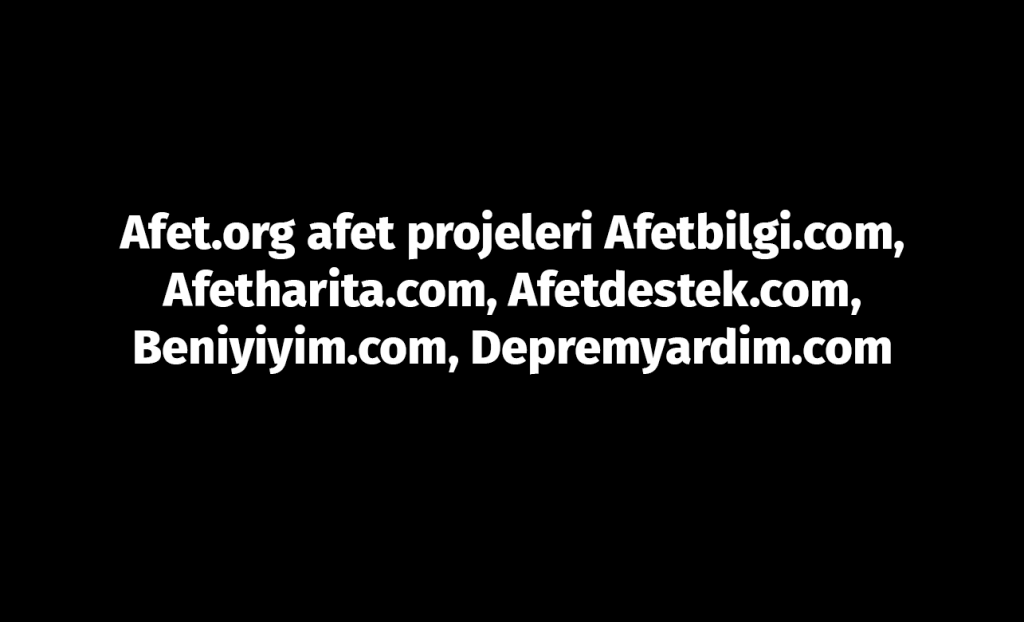 Afet.org afet projeleri Afetbilgi.com, Afetharita.com, Afetdestek.com, Beniyiyim.com, Depremyardim.com